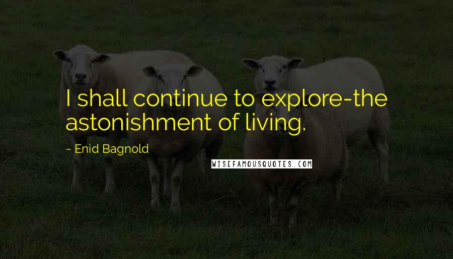 Enid Bagnold Quotes: I shall continue to explore-the astonishment of living.