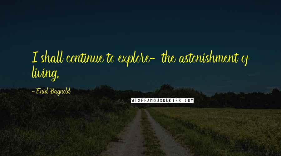 Enid Bagnold Quotes: I shall continue to explore-the astonishment of living.