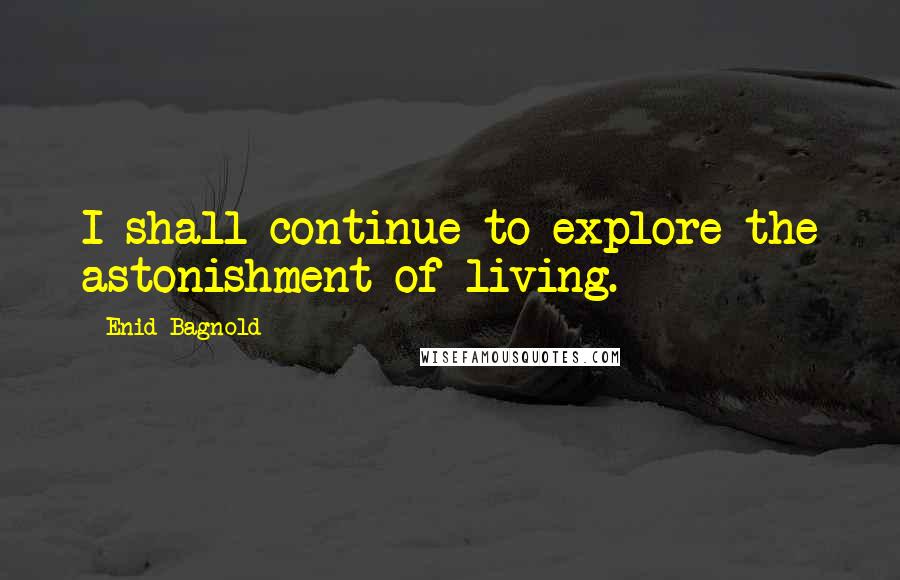 Enid Bagnold Quotes: I shall continue to explore-the astonishment of living.