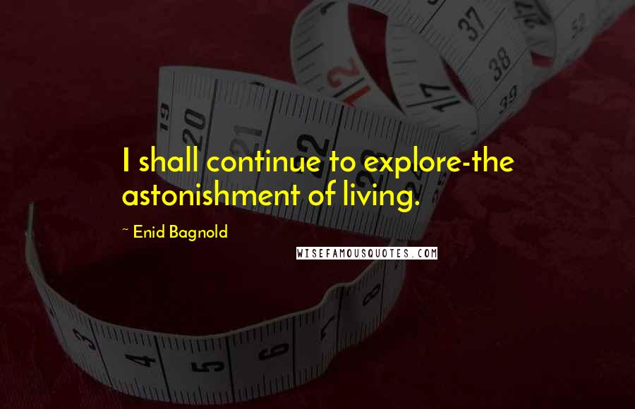 Enid Bagnold Quotes: I shall continue to explore-the astonishment of living.
