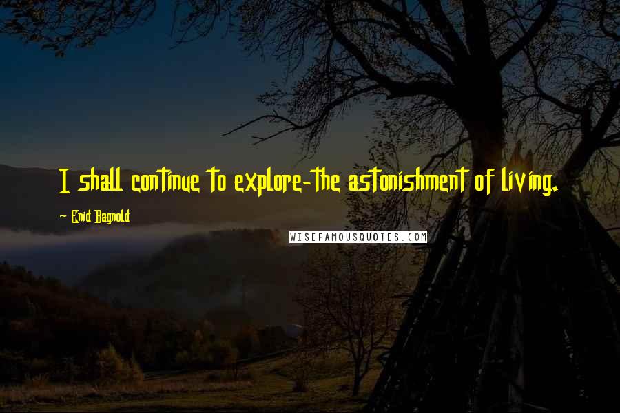 Enid Bagnold Quotes: I shall continue to explore-the astonishment of living.