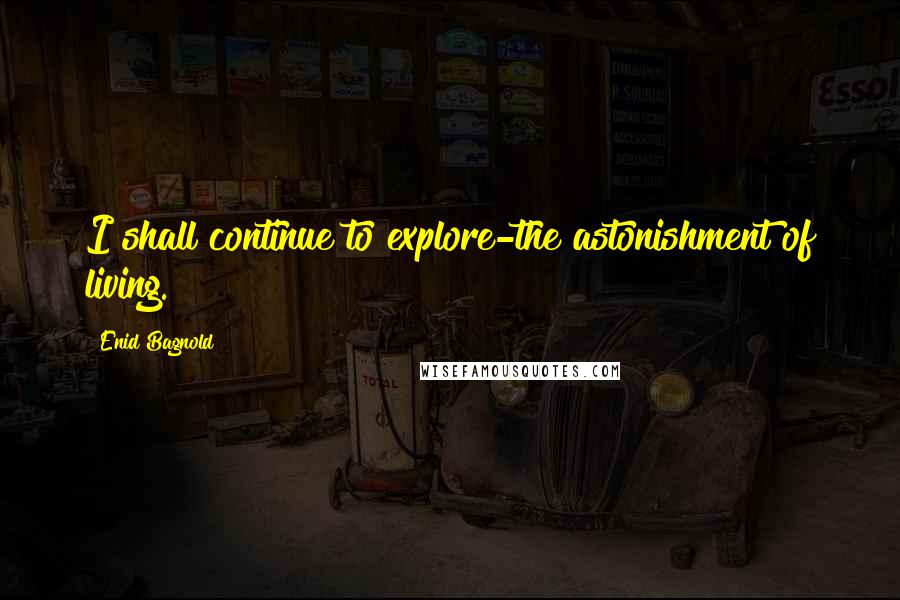 Enid Bagnold Quotes: I shall continue to explore-the astonishment of living.