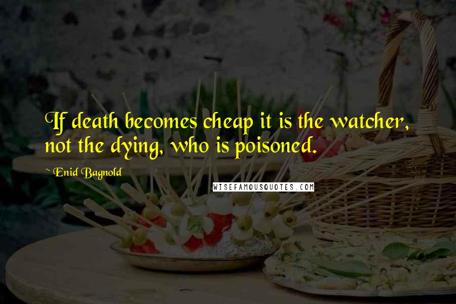 Enid Bagnold Quotes: If death becomes cheap it is the watcher, not the dying, who is poisoned.