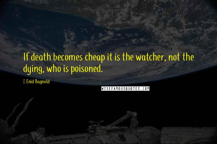 Enid Bagnold Quotes: If death becomes cheap it is the watcher, not the dying, who is poisoned.