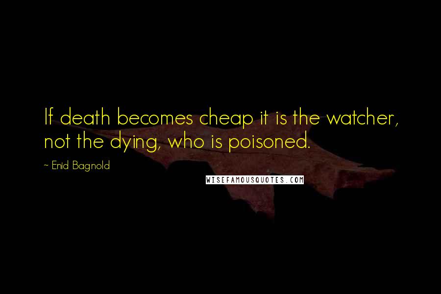 Enid Bagnold Quotes: If death becomes cheap it is the watcher, not the dying, who is poisoned.