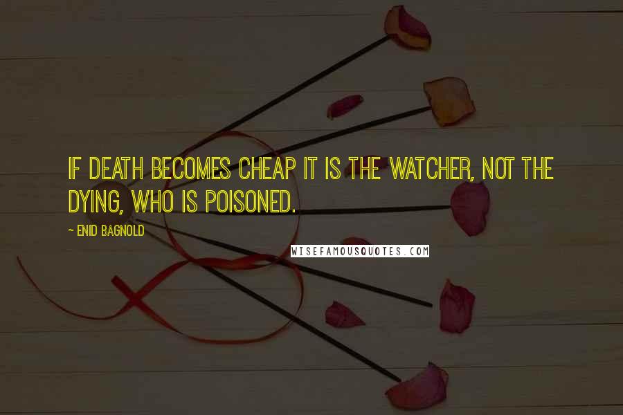 Enid Bagnold Quotes: If death becomes cheap it is the watcher, not the dying, who is poisoned.