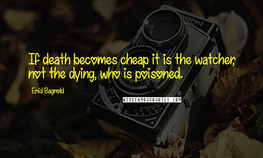 Enid Bagnold Quotes: If death becomes cheap it is the watcher, not the dying, who is poisoned.