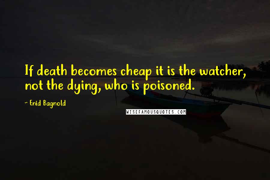 Enid Bagnold Quotes: If death becomes cheap it is the watcher, not the dying, who is poisoned.