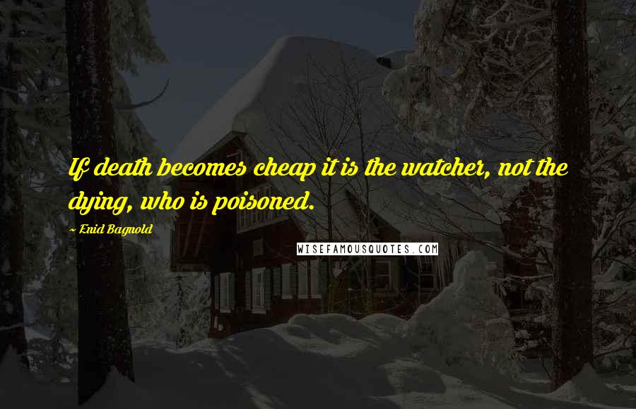 Enid Bagnold Quotes: If death becomes cheap it is the watcher, not the dying, who is poisoned.