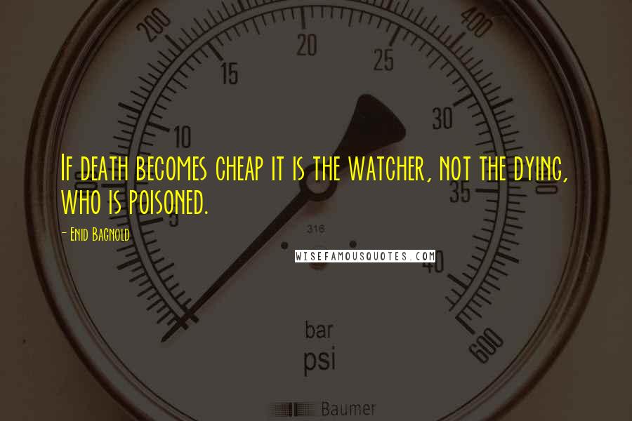 Enid Bagnold Quotes: If death becomes cheap it is the watcher, not the dying, who is poisoned.