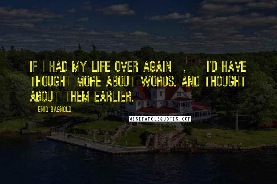 Enid Bagnold Quotes: If I had my life over again[, ] I'd have thought more about words. And thought about them earlier.