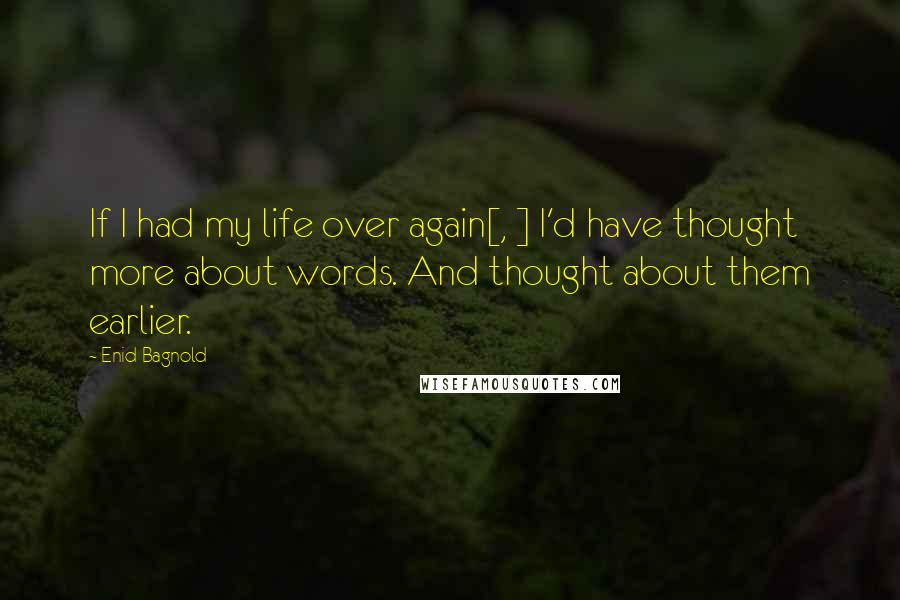 Enid Bagnold Quotes: If I had my life over again[, ] I'd have thought more about words. And thought about them earlier.