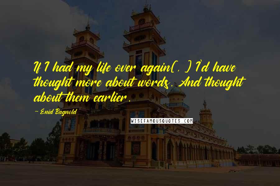 Enid Bagnold Quotes: If I had my life over again[, ] I'd have thought more about words. And thought about them earlier.