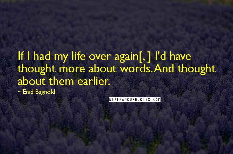 Enid Bagnold Quotes: If I had my life over again[, ] I'd have thought more about words. And thought about them earlier.