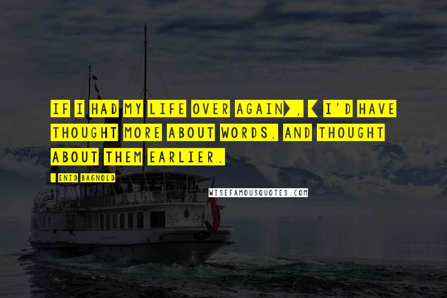 Enid Bagnold Quotes: If I had my life over again[, ] I'd have thought more about words. And thought about them earlier.