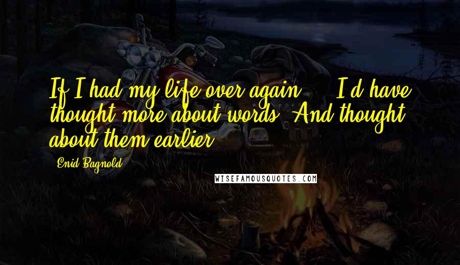 Enid Bagnold Quotes: If I had my life over again[, ] I'd have thought more about words. And thought about them earlier.