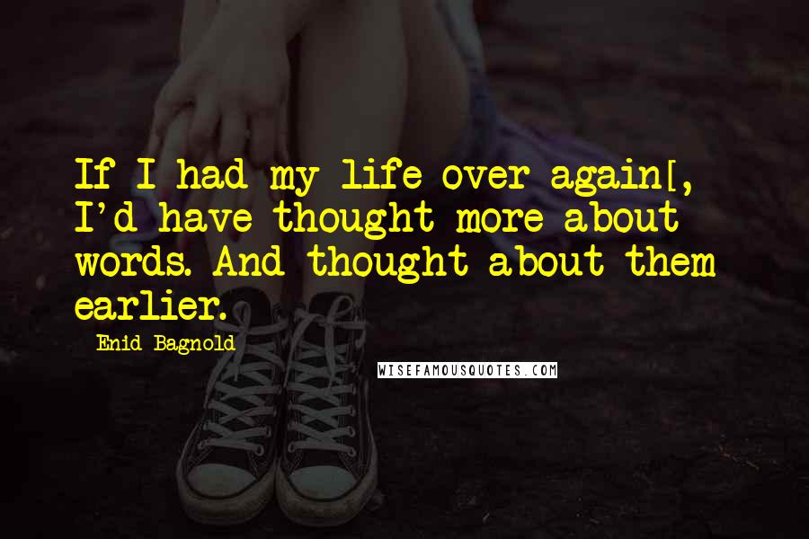 Enid Bagnold Quotes: If I had my life over again[, ] I'd have thought more about words. And thought about them earlier.