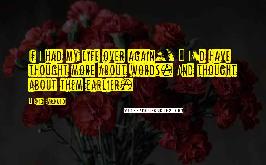Enid Bagnold Quotes: If I had my life over again[, ] I'd have thought more about words. And thought about them earlier.