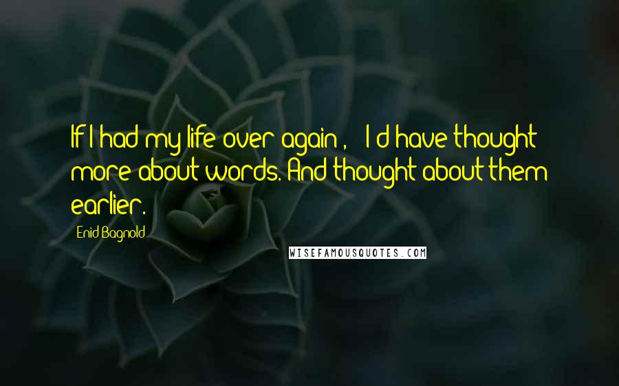 Enid Bagnold Quotes: If I had my life over again[, ] I'd have thought more about words. And thought about them earlier.