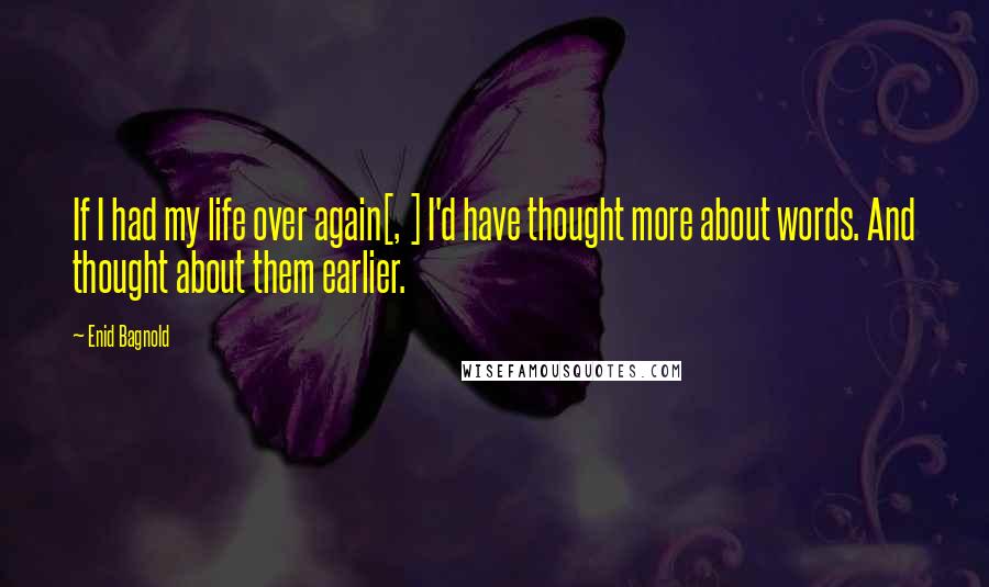 Enid Bagnold Quotes: If I had my life over again[, ] I'd have thought more about words. And thought about them earlier.