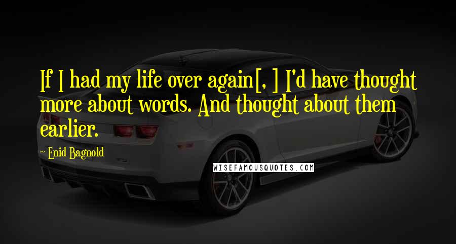 Enid Bagnold Quotes: If I had my life over again[, ] I'd have thought more about words. And thought about them earlier.