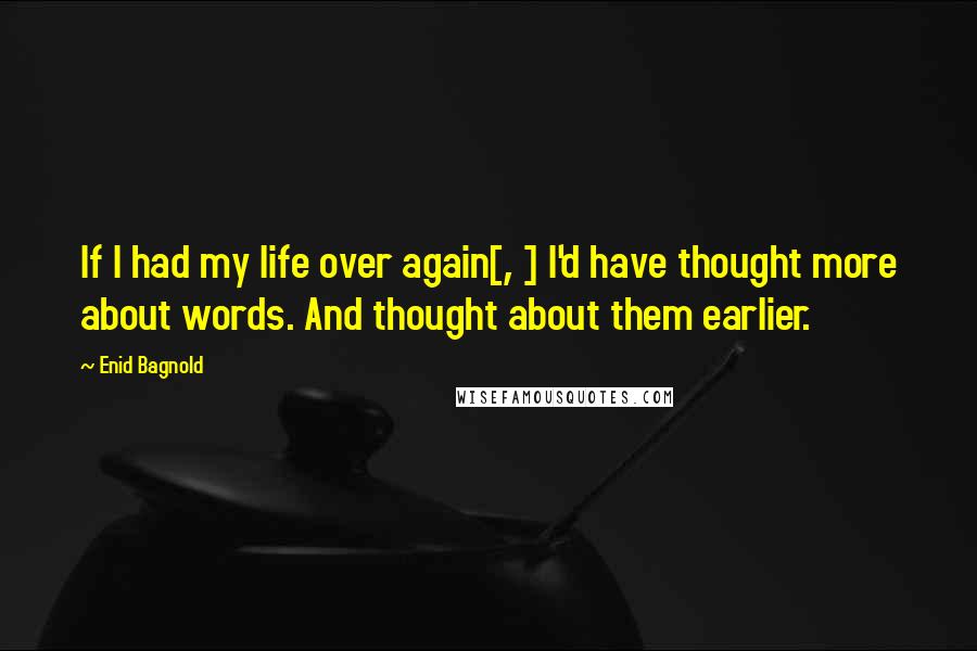Enid Bagnold Quotes: If I had my life over again[, ] I'd have thought more about words. And thought about them earlier.