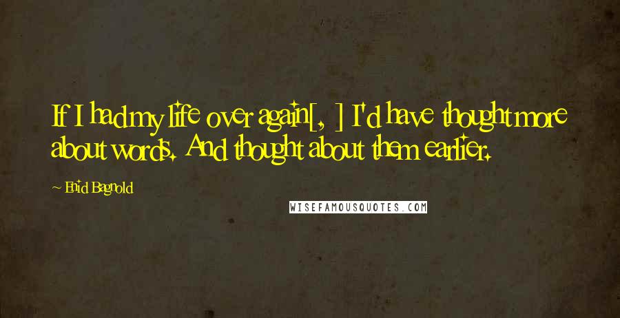 Enid Bagnold Quotes: If I had my life over again[, ] I'd have thought more about words. And thought about them earlier.