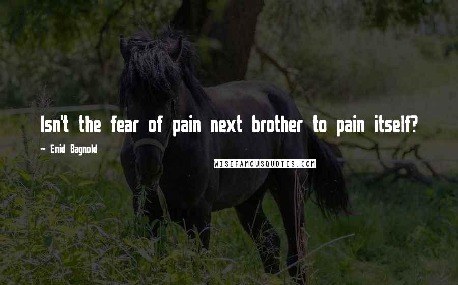 Enid Bagnold Quotes: Isn't the fear of pain next brother to pain itself?