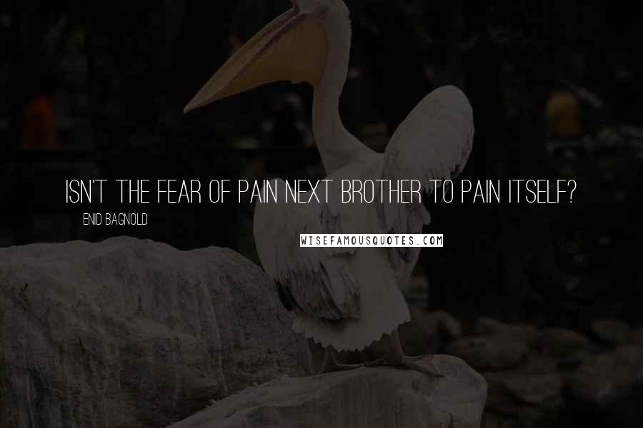 Enid Bagnold Quotes: Isn't the fear of pain next brother to pain itself?