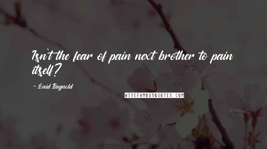 Enid Bagnold Quotes: Isn't the fear of pain next brother to pain itself?