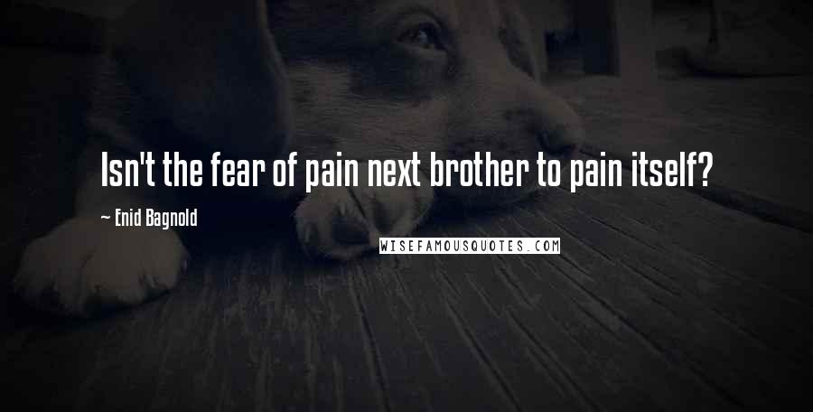 Enid Bagnold Quotes: Isn't the fear of pain next brother to pain itself?