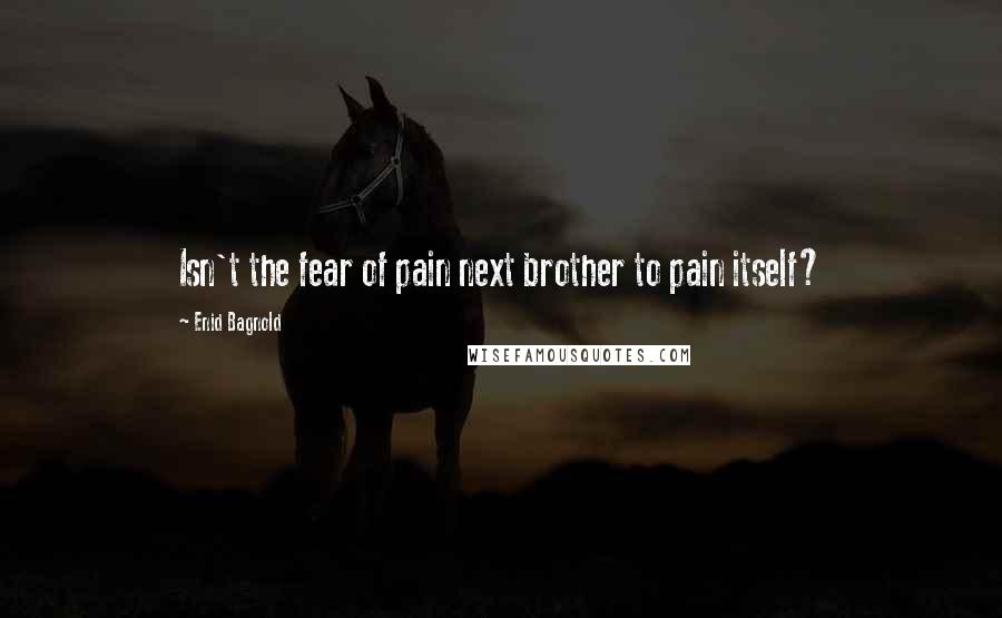 Enid Bagnold Quotes: Isn't the fear of pain next brother to pain itself?