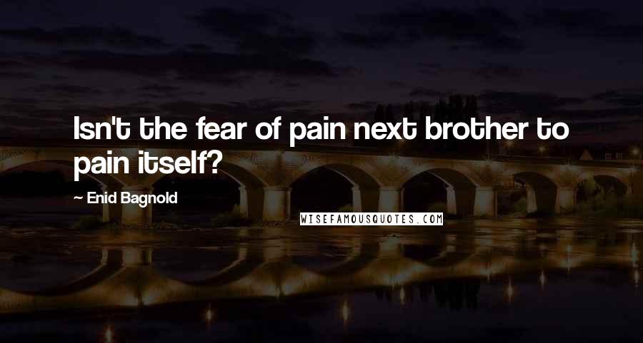 Enid Bagnold Quotes: Isn't the fear of pain next brother to pain itself?