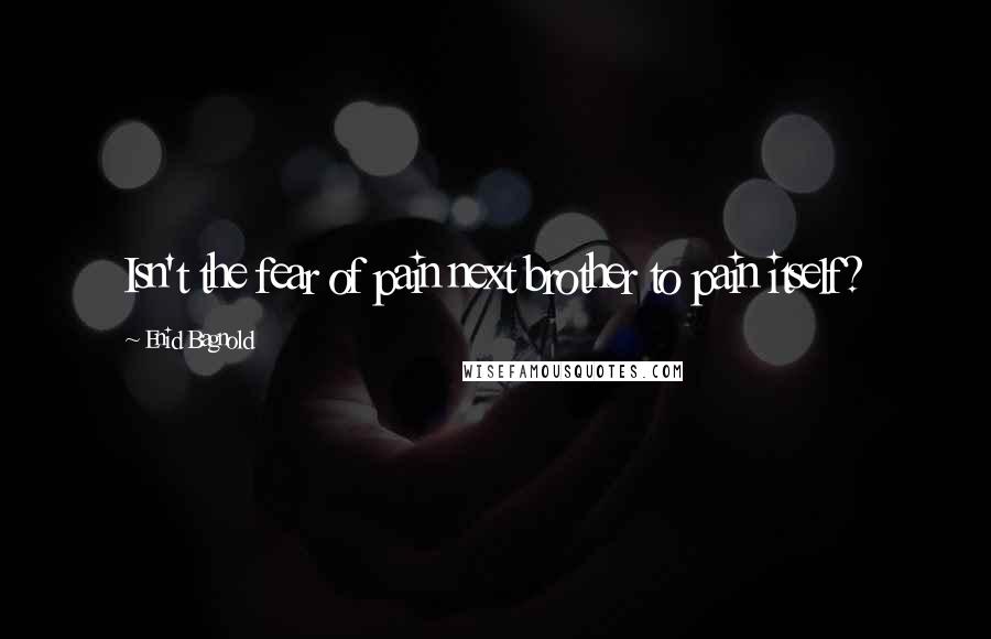 Enid Bagnold Quotes: Isn't the fear of pain next brother to pain itself?