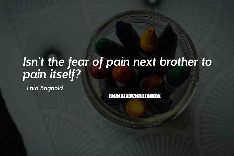 Enid Bagnold Quotes: Isn't the fear of pain next brother to pain itself?