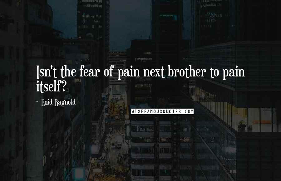 Enid Bagnold Quotes: Isn't the fear of pain next brother to pain itself?