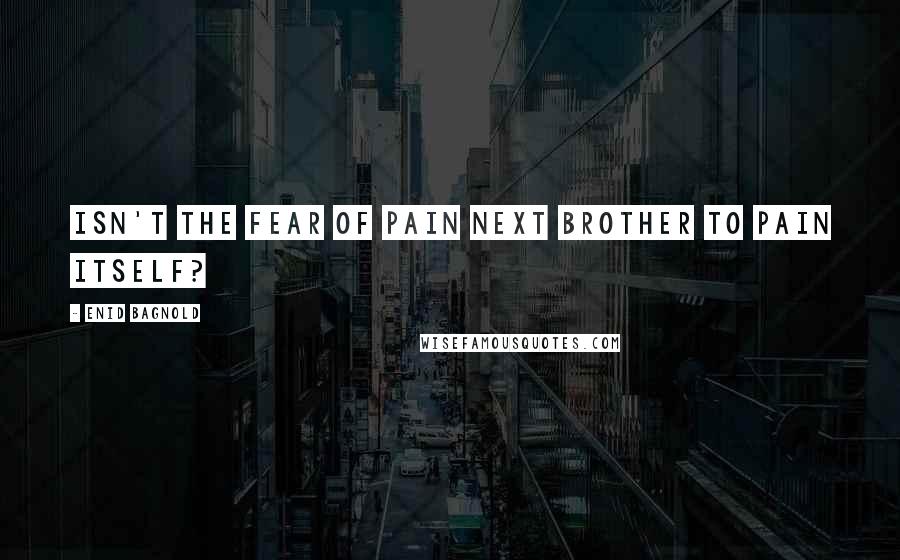 Enid Bagnold Quotes: Isn't the fear of pain next brother to pain itself?