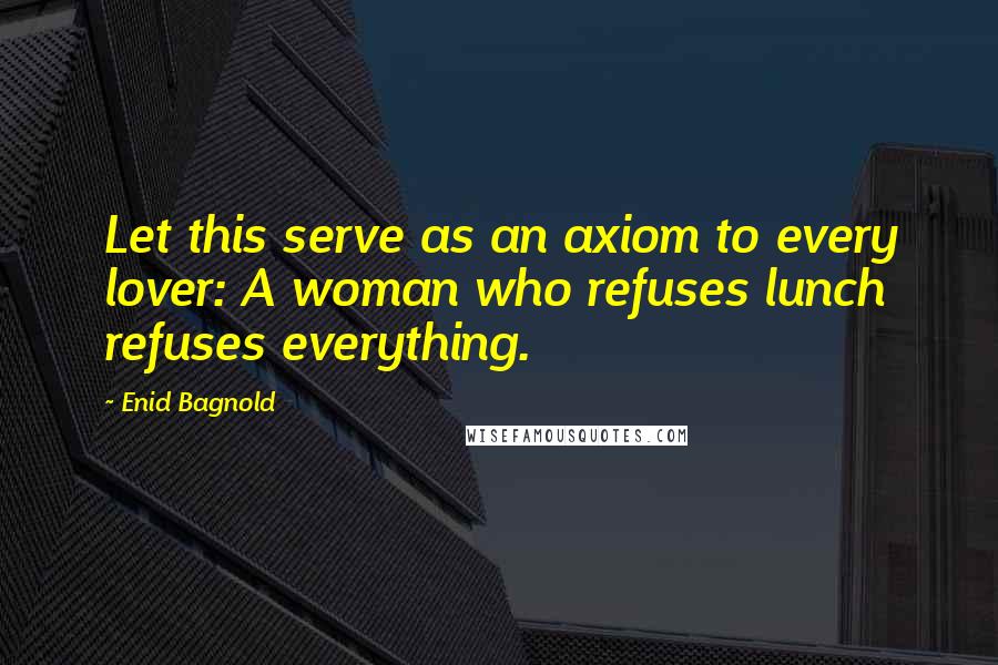 Enid Bagnold Quotes: Let this serve as an axiom to every lover: A woman who refuses lunch refuses everything.