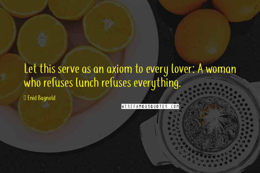 Enid Bagnold Quotes: Let this serve as an axiom to every lover: A woman who refuses lunch refuses everything.
