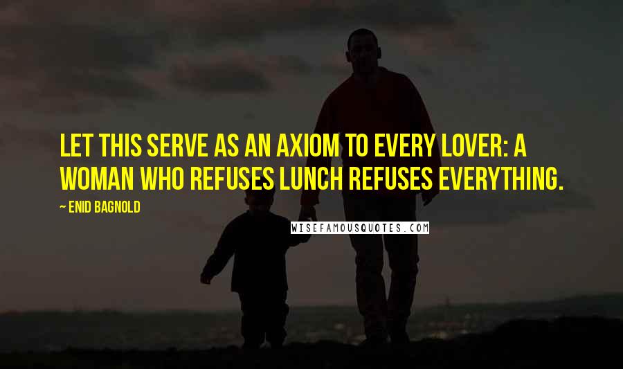 Enid Bagnold Quotes: Let this serve as an axiom to every lover: A woman who refuses lunch refuses everything.