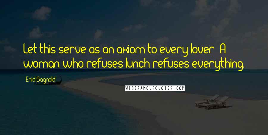Enid Bagnold Quotes: Let this serve as an axiom to every lover: A woman who refuses lunch refuses everything.