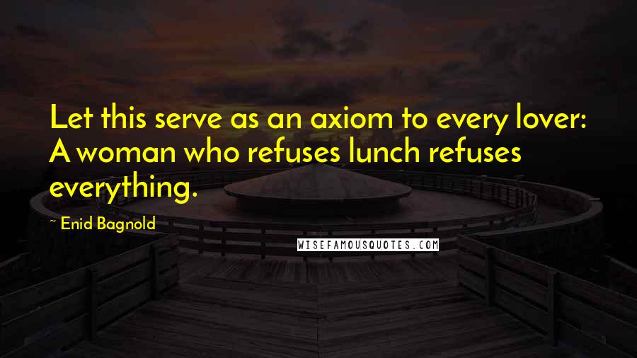 Enid Bagnold Quotes: Let this serve as an axiom to every lover: A woman who refuses lunch refuses everything.