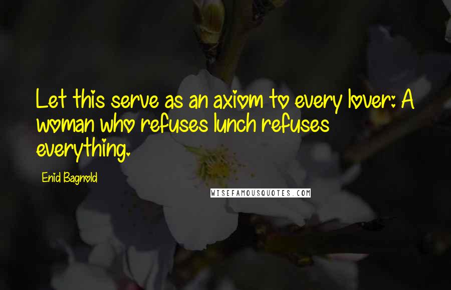 Enid Bagnold Quotes: Let this serve as an axiom to every lover: A woman who refuses lunch refuses everything.