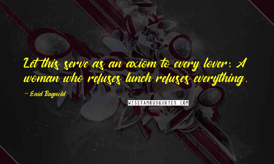 Enid Bagnold Quotes: Let this serve as an axiom to every lover: A woman who refuses lunch refuses everything.