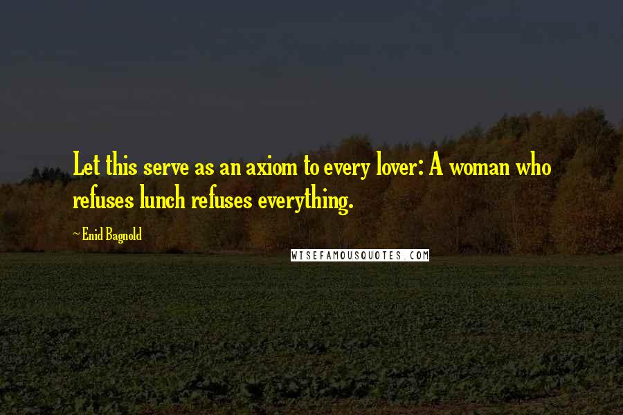 Enid Bagnold Quotes: Let this serve as an axiom to every lover: A woman who refuses lunch refuses everything.