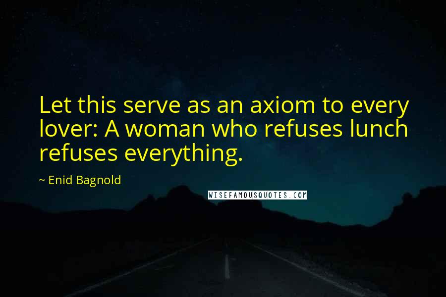 Enid Bagnold Quotes: Let this serve as an axiom to every lover: A woman who refuses lunch refuses everything.