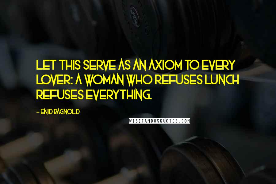 Enid Bagnold Quotes: Let this serve as an axiom to every lover: A woman who refuses lunch refuses everything.