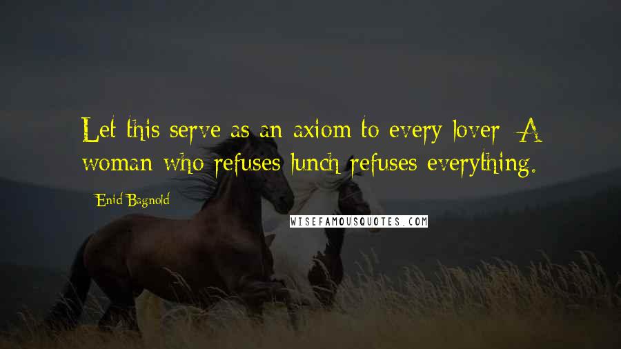 Enid Bagnold Quotes: Let this serve as an axiom to every lover: A woman who refuses lunch refuses everything.