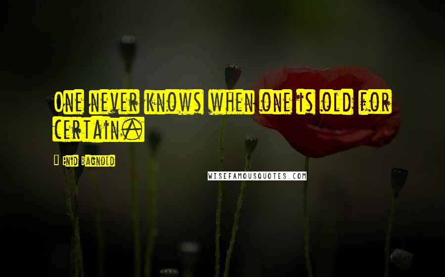 Enid Bagnold Quotes: One never knows when one is old for certain.