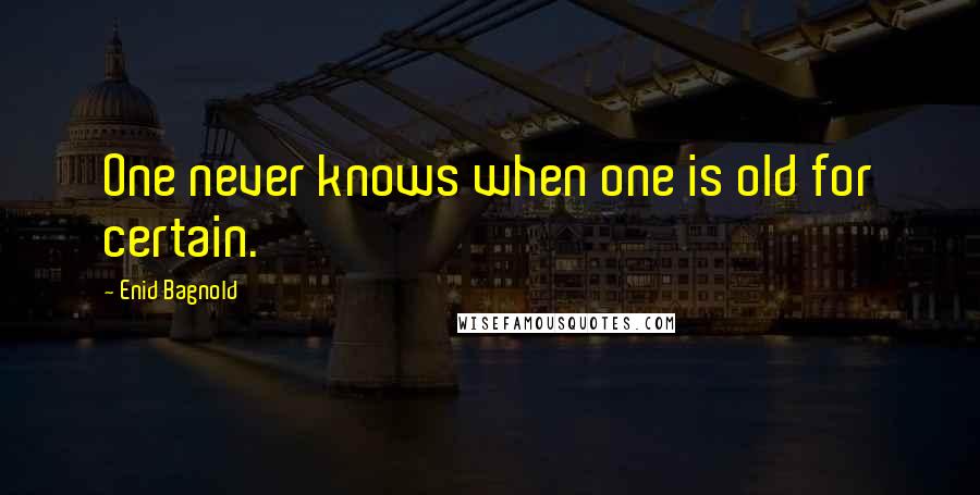 Enid Bagnold Quotes: One never knows when one is old for certain.